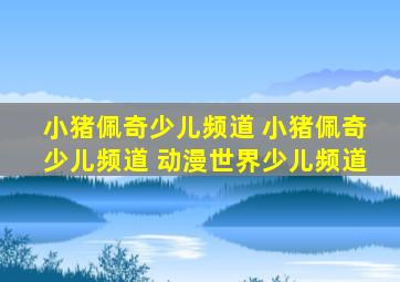 小猪佩奇少儿频道 小猪佩奇少儿频道 动漫世界少儿频道